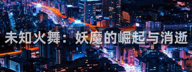 喵趣漫画无删减版：未知火舞：妖魔的崛起与消逝