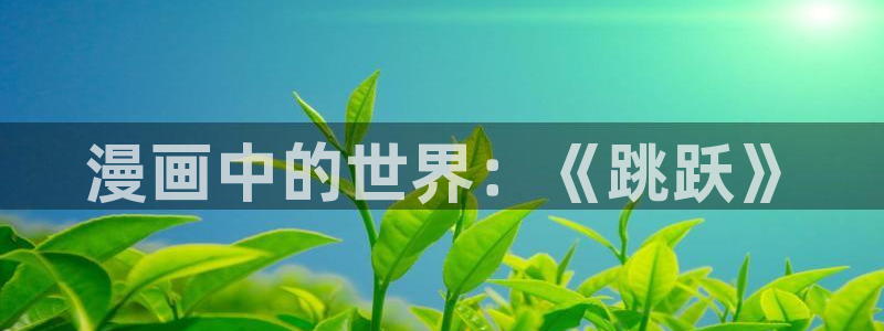 喵趣漫下载：漫画中的世界：《跳跃》