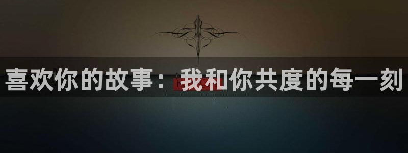 喵趣top官网：喜欢你的故事：我和你共度的每一刻