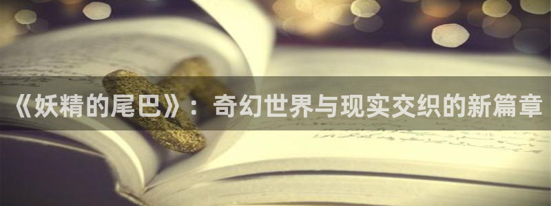 www.喵趣.：《妖精的尾巴》：奇幻世界与现实交织的新篇章