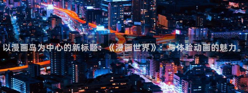 喵趣漫画无删减：以漫画岛为中心的新标题：《漫画世界》：与体验动画的魅力。