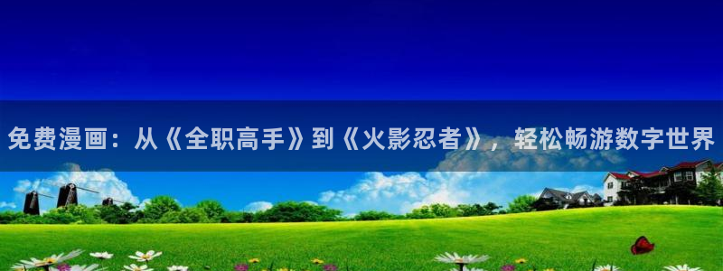 喵趣漫画下载人口：免费漫画：从《全职高手》到《火影忍者》，轻松畅游数字世界