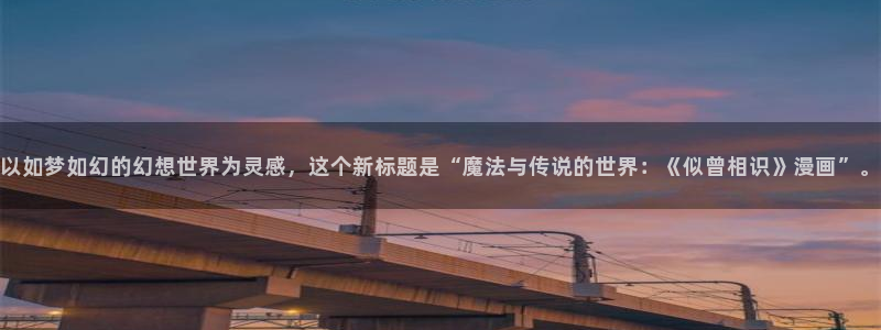 喵趣漫画软件免费下载：以如梦如幻的幻想世界为灵感，这个新标题是“魔法与传说的世界：《似曾相识》漫画”。