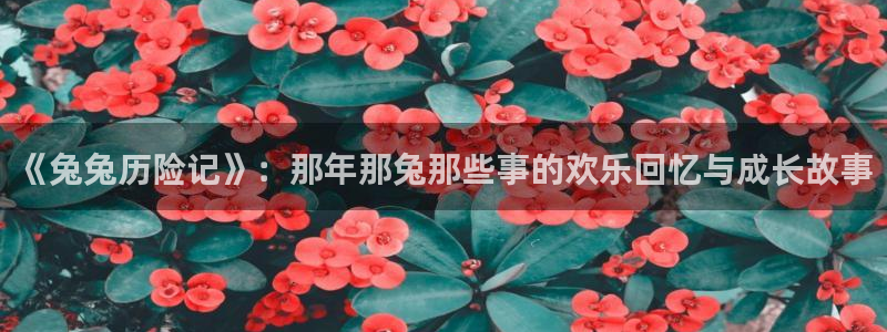 喵趣漫画官网免费下载：《兔兔历险记》：那年那兔那些事的欢乐回忆与成长故事